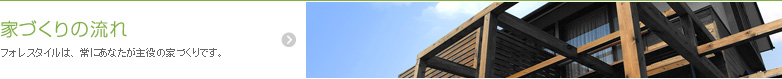 フォレスタイルは、常にあなたが主役の家づくりです。 家づくりの流れ