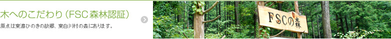 原点は東濃ひのきの故郷、東白川村の森にあります。 木へのこだわり (FSC森林認証)