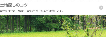 家づくりの第一歩は、家の土台となる土地探しです。 土地探しのコツ